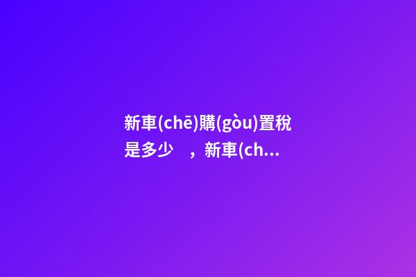 新車(chē)購(gòu)置稅是多少，新車(chē)購(gòu)置稅在哪交